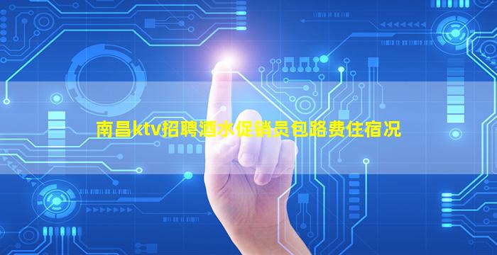 南昌ktv招聘酒水促销员包路费住宿况